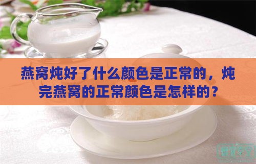 燕窝炖好了什么颜色是正常的，炖完燕窝的正常颜色是怎样的？