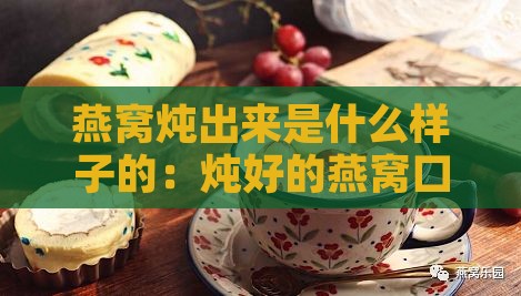 燕窝炖出来是什么样子的：炖好的燕窝口感与味道解析