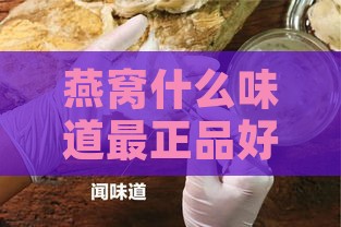 燕窝什么味道最正品好吃又实惠又营养，不花哨的口感享受