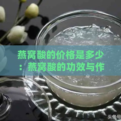 燕窝酸的价格是多少：燕窝酸的功效与作用及百科详解