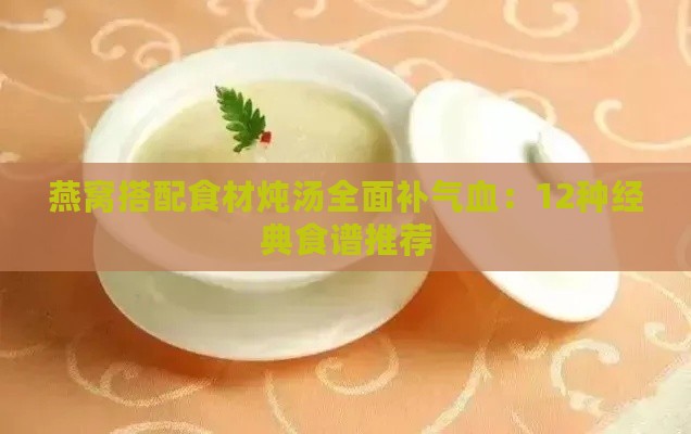 燕窝搭配食材炖汤全面补气血：12种经典食谱推荐