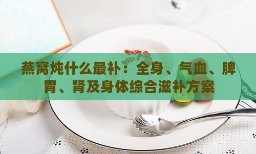 燕窝炖什么最补：全身、气血、脾胃、肾及身体综合滋补方案