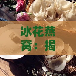 冰花燕窝：揭秘其滋养润肺与美容养颜的独特功效与作用