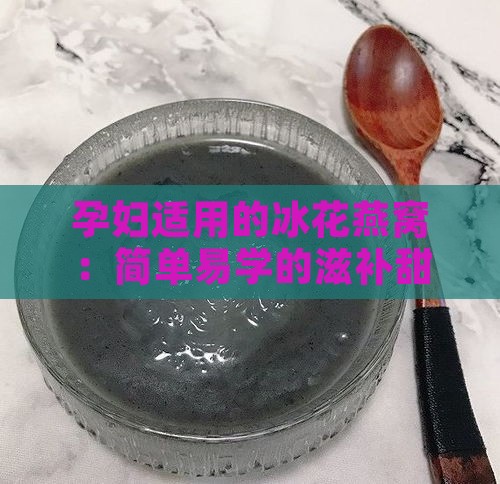 孕妇适用的冰花燕窝：简单易学的滋补甜品制作指南