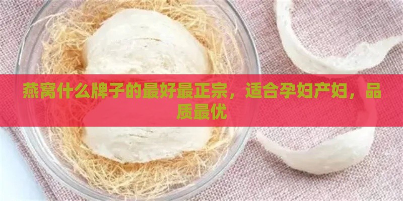 燕窝什么牌子的更好最正宗，适合孕妇产妇，品质更优