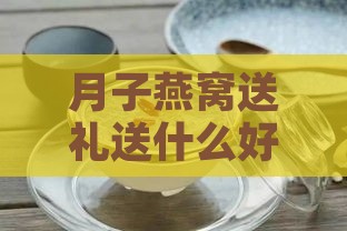 月子燕窝送礼送什么好：坐月子送燕窝推荐与选择