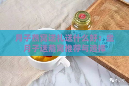 月子燕窝送礼送什么好：坐月子送燕窝推荐与选择