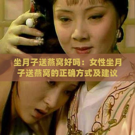 坐月子送燕窝好吗：女性坐月子送燕窝的正确方式及建议