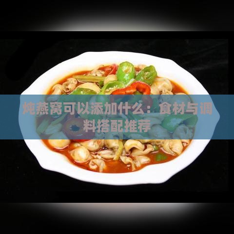 炖燕窝可以添加什么：食材与调料搭配推荐