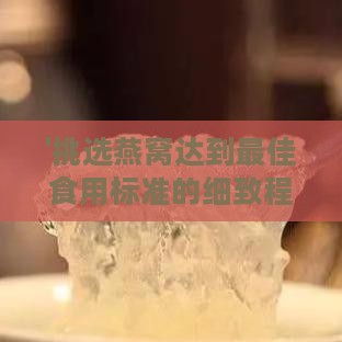 '挑选燕窝达到更佳食用标准的细致程度指南'