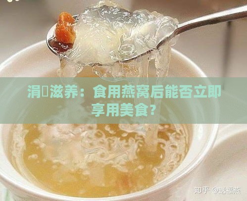 涓滆滋养：食用燕窝后能否立即享用美食？