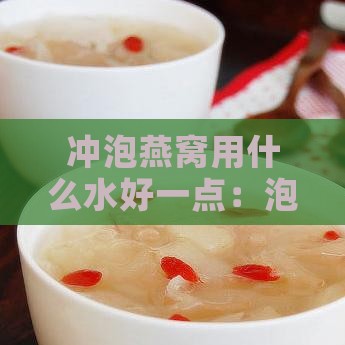 冲泡燕窝用什么水好一点：泡发炖煮燕窝适宜的纯净水选择与更佳水质探讨