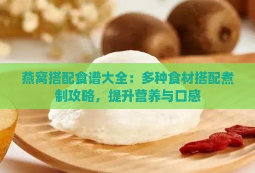 燕窝搭配食谱大全：多种食材搭配煮制攻略，提升营养与口感