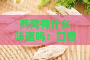 燕窝有什么味道吗：口感如何、食用方法及真假鉴别