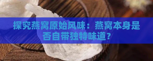 探究燕窝原始风味：燕窝本身是否自带独特味道？