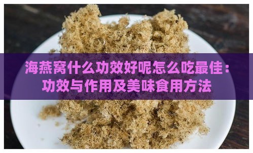 海燕窝什么功效好呢怎么吃更佳：功效与作用及美味食用方法