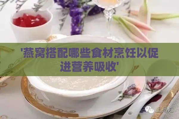 '燕窝搭配哪些食材烹饪以促进营养吸收'