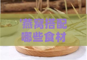 '燕窝搭配哪些食材烹饪以促进营养吸收'