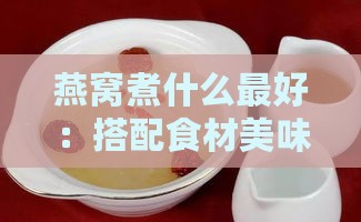 燕窝煮什么更好：搭配食材美味又营养