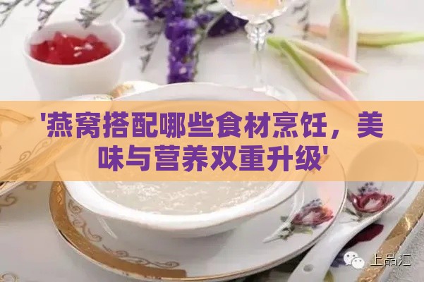 '燕窝搭配哪些食材烹饪，美味与营养双重升级'