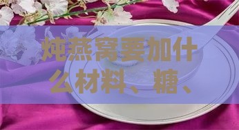 炖燕窝要加什么材料、糖、好物、水和配料？