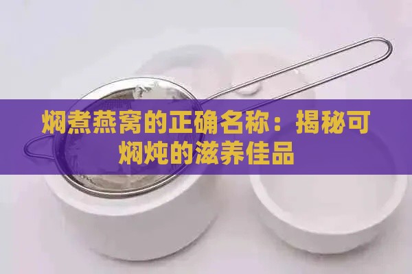 焖煮燕窝的正确名称：揭秘可焖炖的滋养佳品