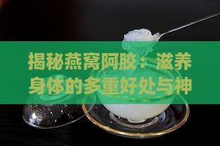 揭秘燕窝阿胶：滋养身体的多重好处与神奇功效