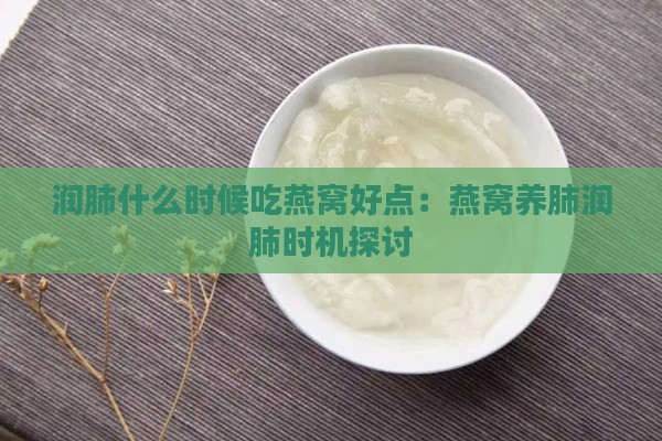 润肺什么时候吃燕窝好点：燕窝养肺润肺时机探讨