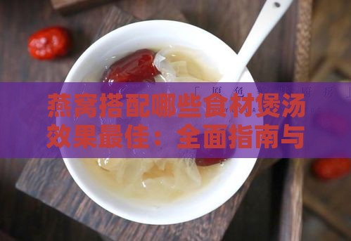 燕窝搭配哪些食材煲汤效果更佳：全面指南与经典汤谱推荐