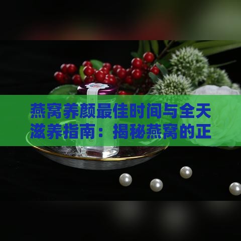 燕窝养颜更佳时间与全天滋养指南：揭秘燕窝的正确服用时段与美容效果