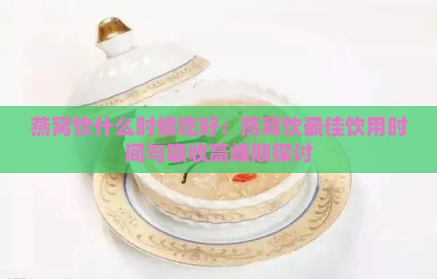 燕窝饮什么时候吃好：燕窝饮更佳饮用时间与吸收高峰期探讨