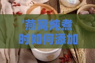 '燕窝炖煮时如何添加食材有效去除腥味'