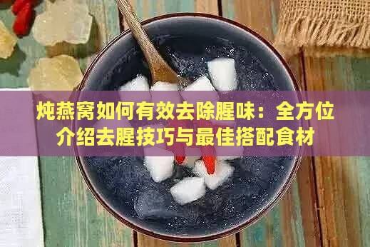 炖燕窝如何有效去除腥味：全方位介绍去腥技巧与更佳搭配食材