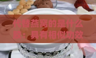 代替燕窝的是什么胶：具有相似功效的食材推荐及替代方案