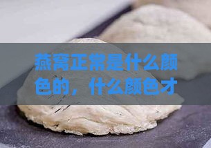 燕窝正常是什么颜色的，什么颜色才正常，真正的燕窝颜色与气味特征解析