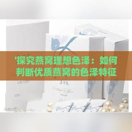 '探究燕窝理想色泽：如何判断优质燕窝的色泽特征'