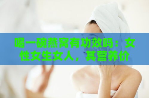 喝一碗燕窝有功效吗：女性女生女人，其营养价值相当于敷多少面膜？