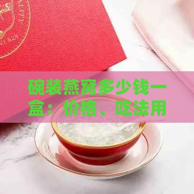 碗装燕窝多少钱一盒：价格、吃法用量一览