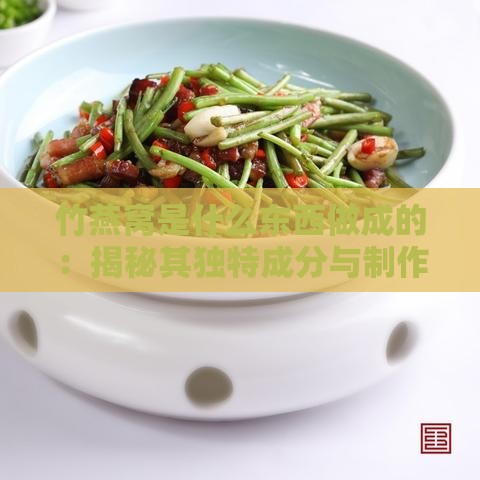 竹燕窝是什么东西做成的：揭秘其独特成分与制作原料-竹燕窝的作用