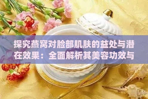 探究燕窝对脸部肌肤的益处与潜在效果：全面解析其美容功效与使用注意事项