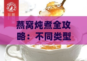 燕窝炖煮全攻略：不同类型门店适用的锅具与烹饪技巧解析