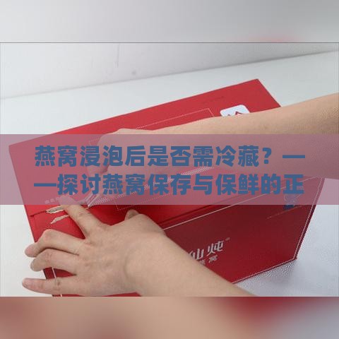 燕窝浸泡后是否需冷藏？——探讨燕窝保存与保鲜的正确方法