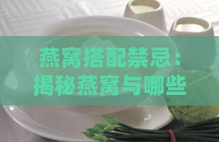 燕窝搭配禁忌：揭秘燕窝与哪些肉类相克及食用建议