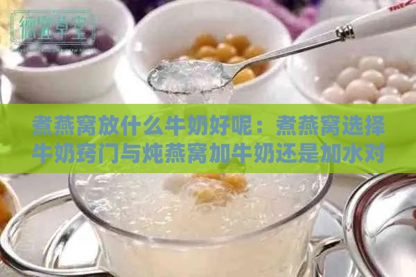 煮燕窝放什么牛奶好呢：煮燕窝选择牛奶窍门与炖燕窝加牛奶还是加水对比