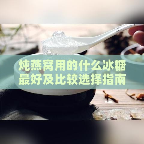 炖燕窝用的什么冰糖更好及比较选择指南