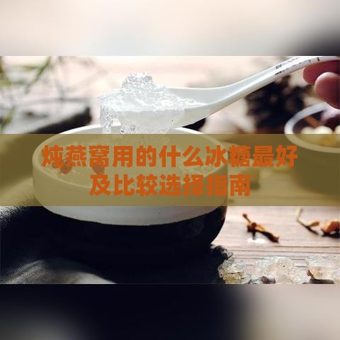 炖燕窝用的什么冰糖更好及比较选择指南