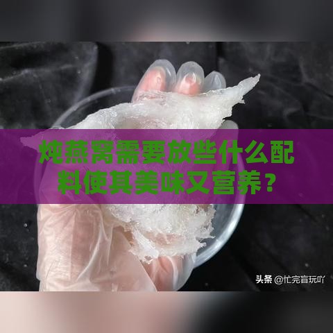 炖燕窝需要放些什么配料使其美味又营养？