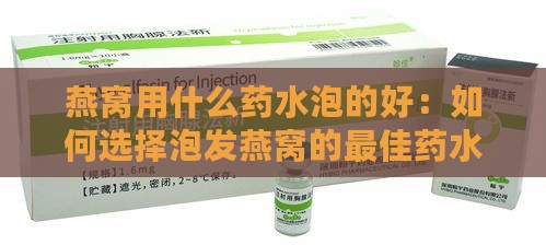 燕窝用什么药水泡的好：如何选择泡发燕窝的更佳药水与水质方法