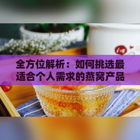 全方位解析：如何挑选最适合个人需求的燕窝产品指南