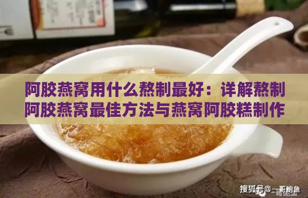 阿胶燕窝用什么熬制更好：详解熬制阿胶燕窝更佳方法与燕窝阿胶糕制作技巧